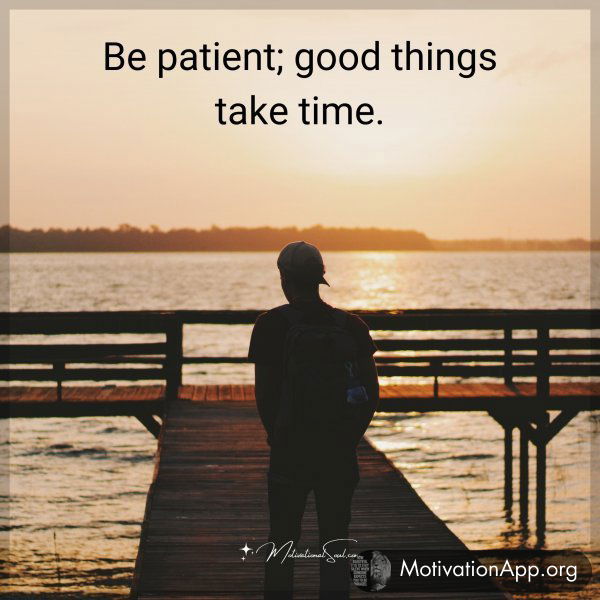 Be patient; good things take time.