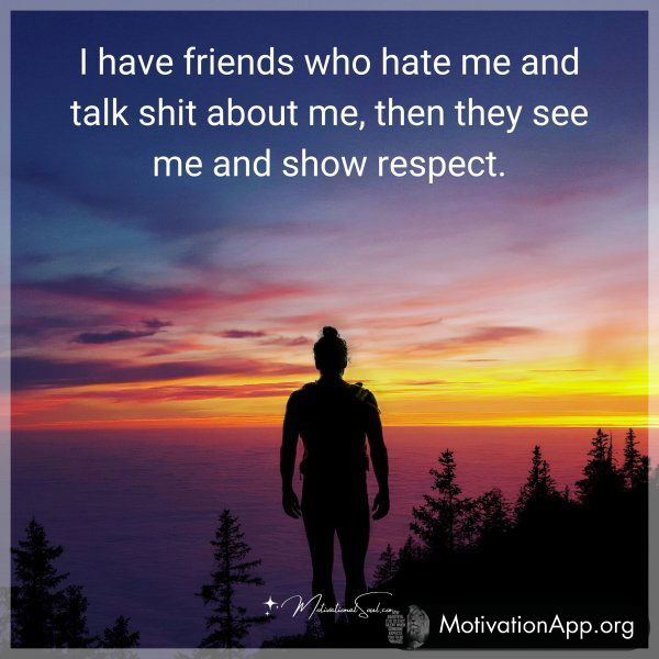 I have friends who hate me and talk shit about me