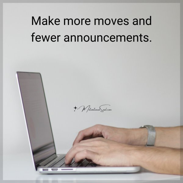 Make more moves and fewer announcements.