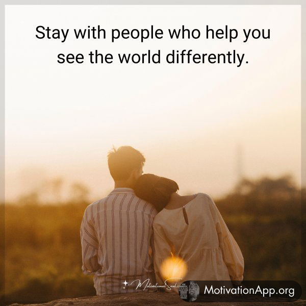 Stay with people who help you see the world differently.