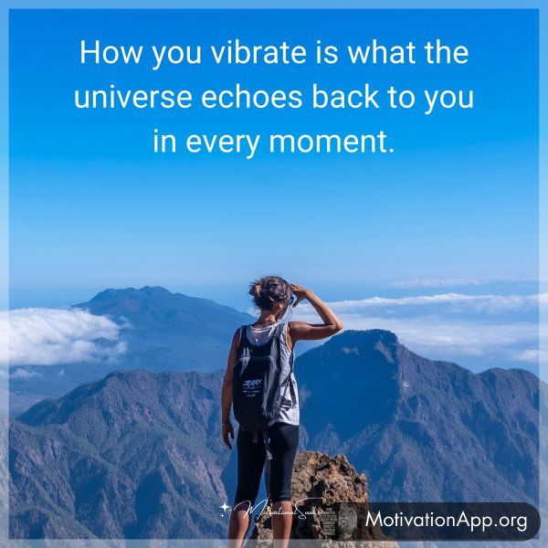 How you vibrate is what the universe echoes back to you in every moment.