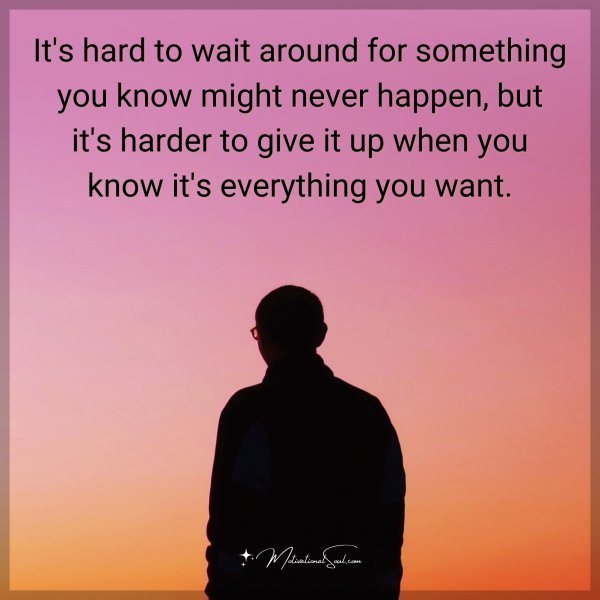 Quote: It’s hard to wait around for something you know might never