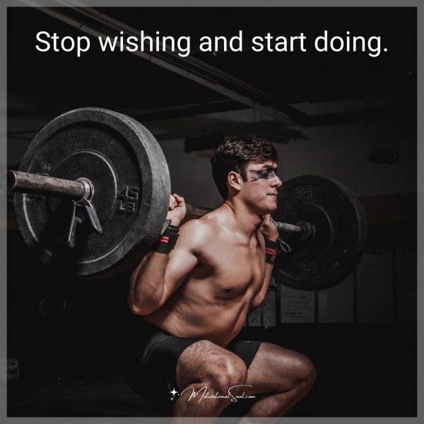 Stop wishing and start doing.