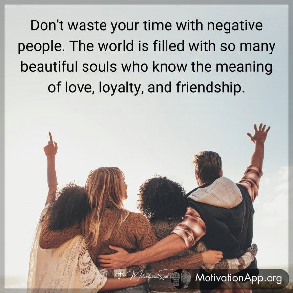 Don't waste your time with negative people. The world is filled with so many beautiful souls who know the meaning of love