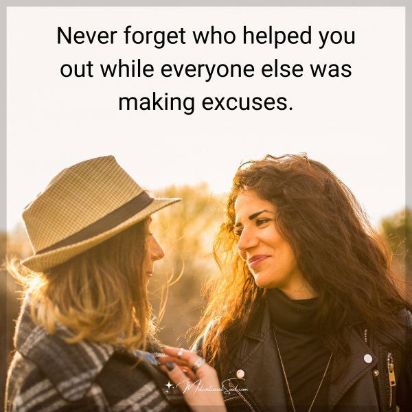 Never forget who helped you out while everyone else was making excuses.