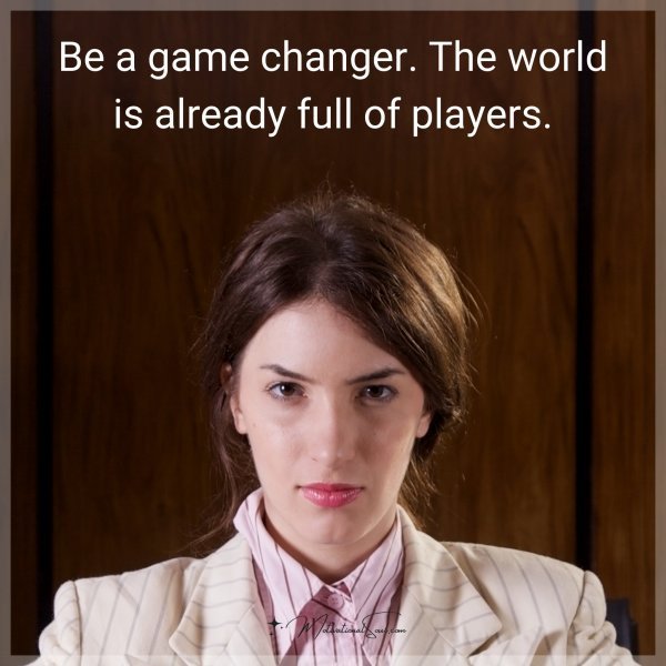 Quote: Be a game changer. The world is already full of players.