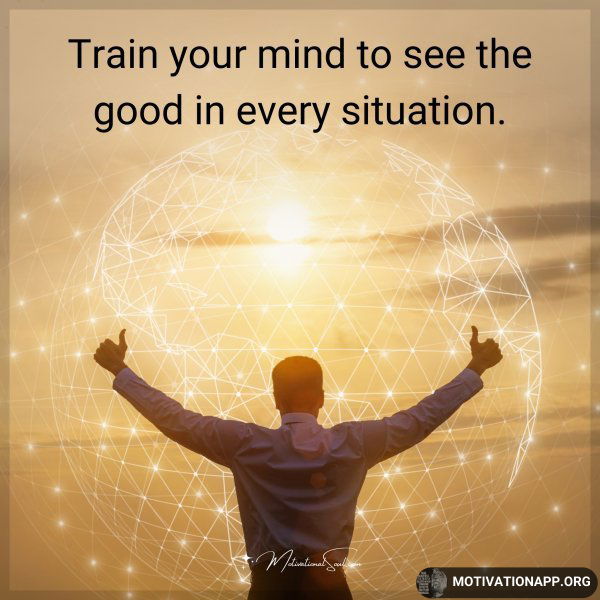 Train your mind to see the good in every situation.