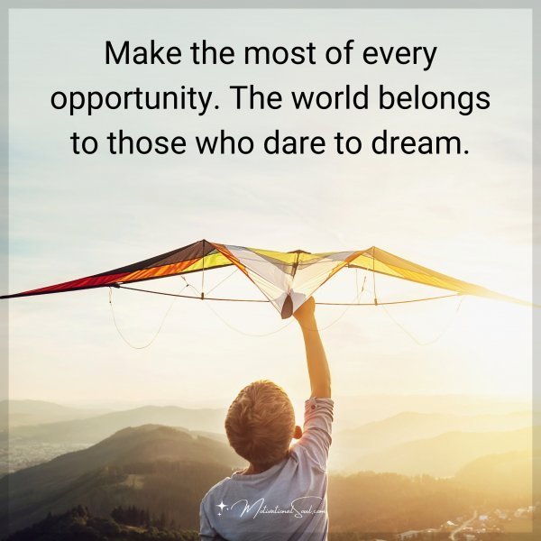 Make the most of every opportunity. The world belongs to those who dare to dream.