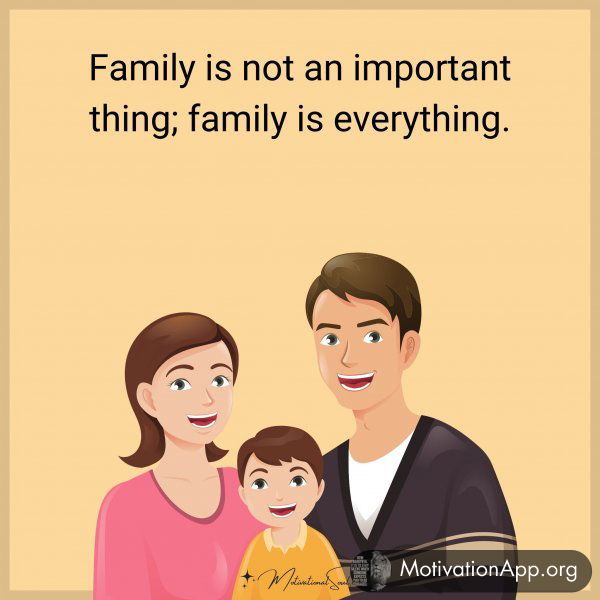 Family is not an important thing; family is everything.