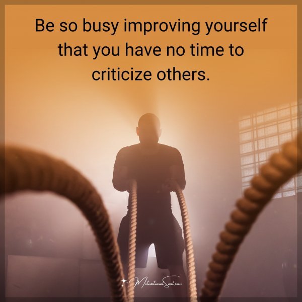 Be so busy improving yourself that you have no time to criticize others.