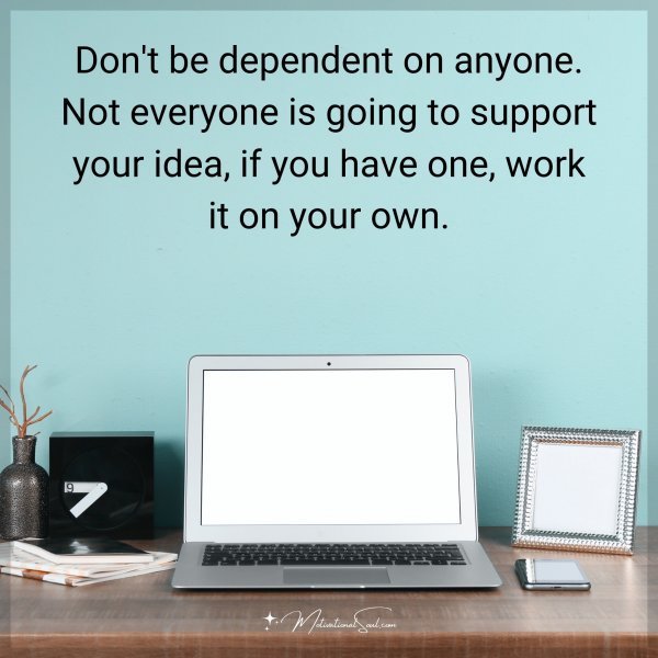 Don't be dependent on anyone. Not everyone is going to support your idea