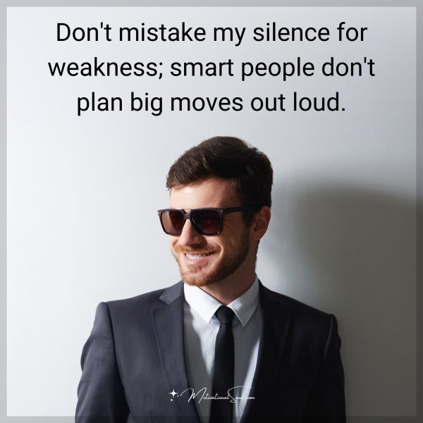 Don't mistake my silence for weakness; smart people don't plan big moves out loud.