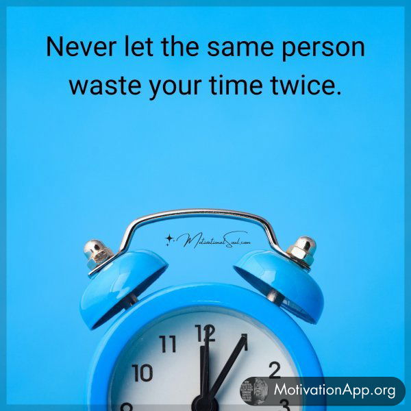 Never let the same person waste your time twice.