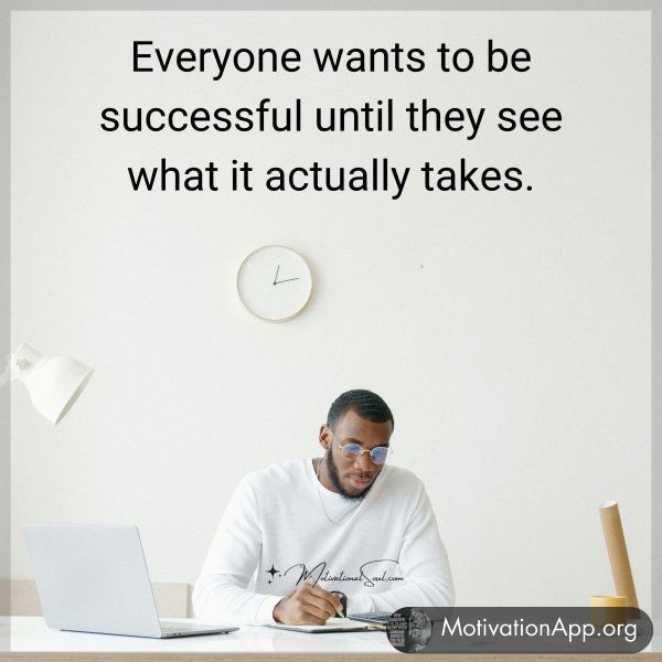 Everyone wants to be successful until they see what it actually takes.