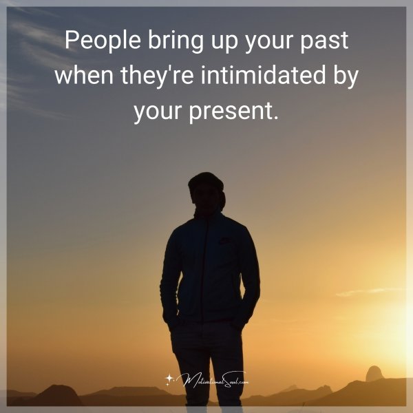 People bring up your past when they're intimidated by your present.