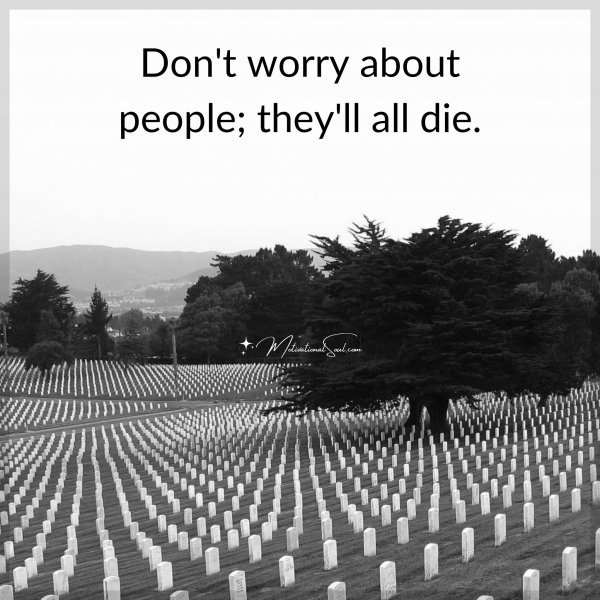 Quote: Don’t worry about people; they’ll all die.