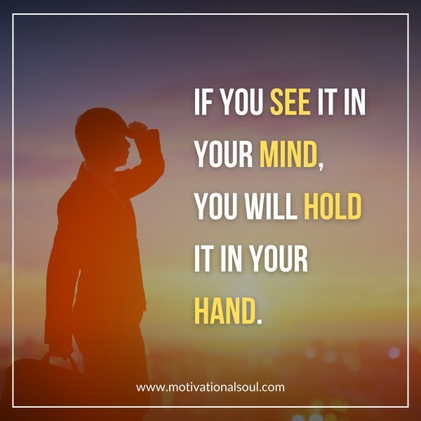 Quote: IF YOU SEE IT
IN YOUR MIND.
YOU WILL HOLD IT
IN