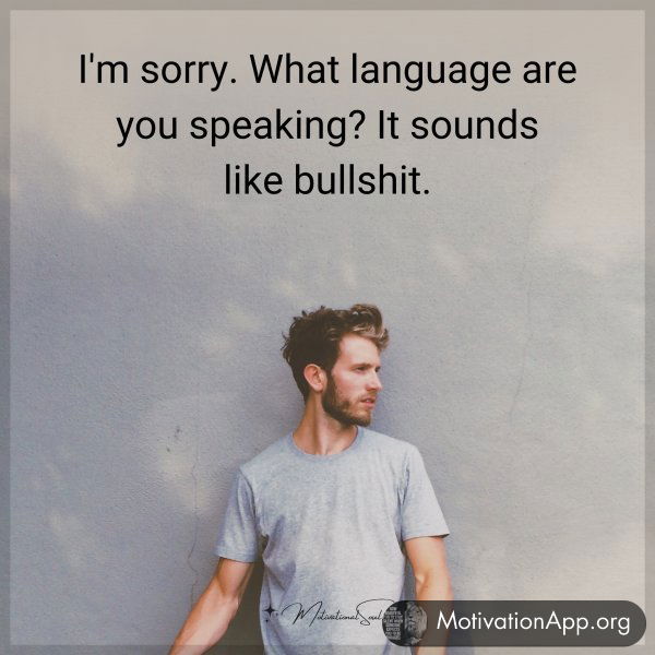 I'm sorry. What language are you speaking? It sounds like bullshit.