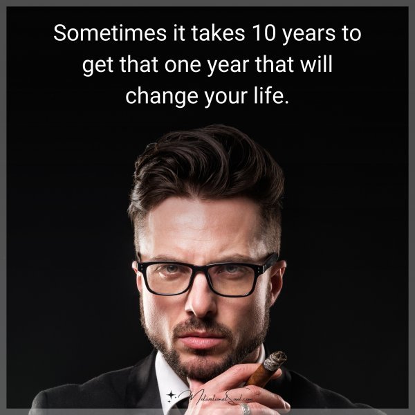 Sometimes it takes 10 years to get that one year that will change your life.