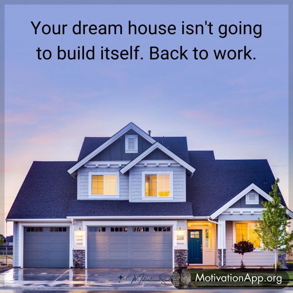 Your dream house isn't going to build itself. Back to work.