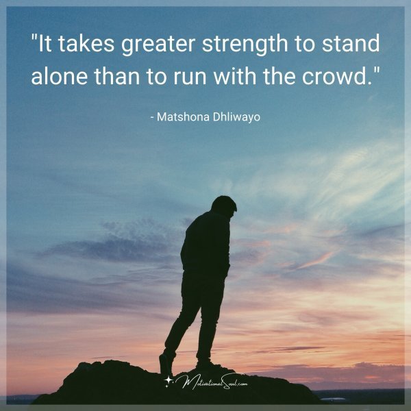 Quote: “It takes greater strength to stand alone than to run with the