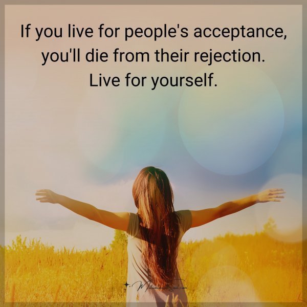 Quote: If you live for people’s acceptance, you’ll die from their