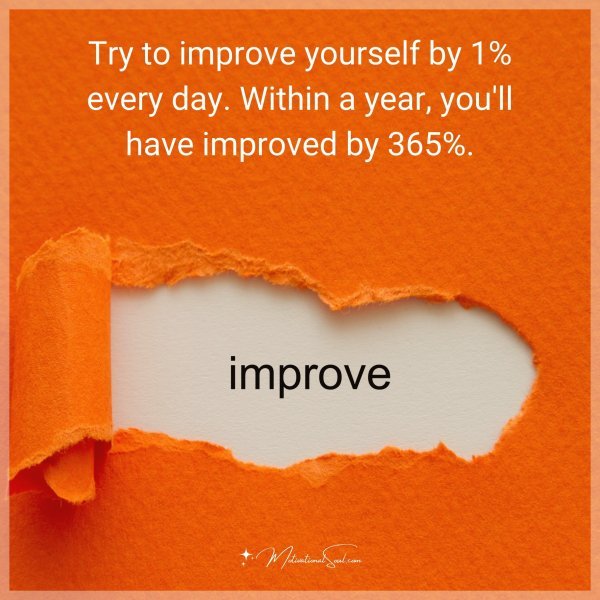 Try to improve yourself by 1% every day. Within a year