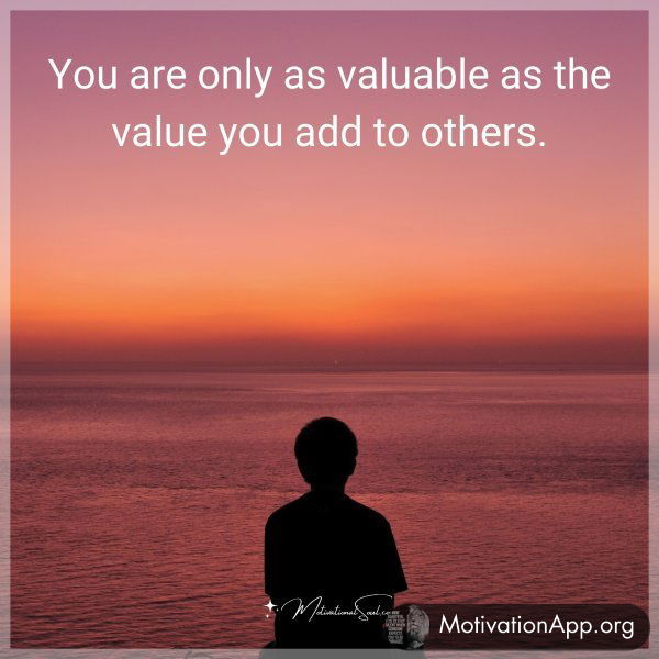 You are only as valuable as the value you add to others.