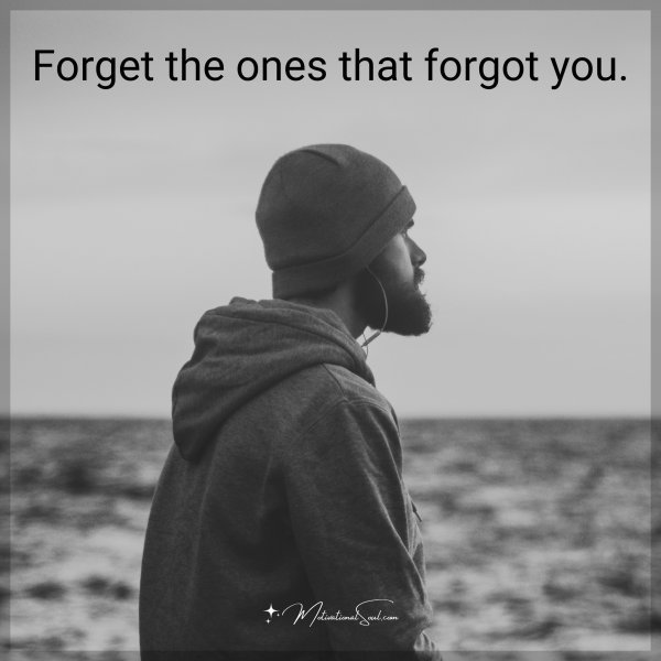 Forget the ones that forgot you.
