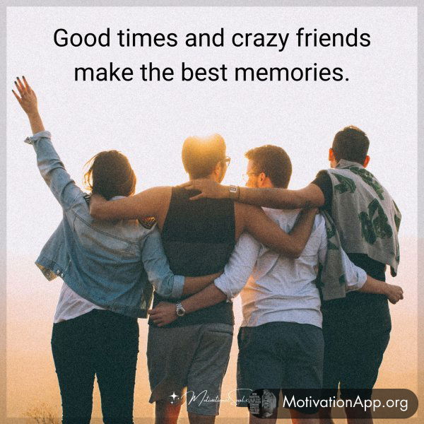 Good times and crazy friends make the best memories.