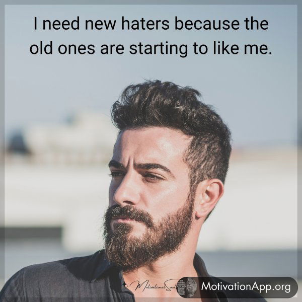 I need new haters because the old ones are starting to like me.