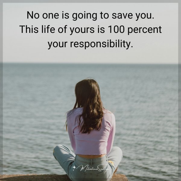 Quote: No one is going to save you. This life of yours is 100 percent your