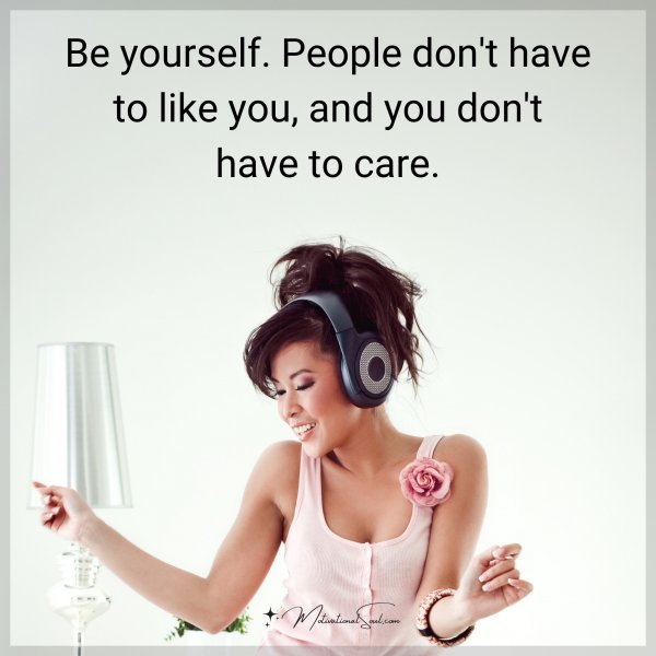 Be yourself. People don't have to like you