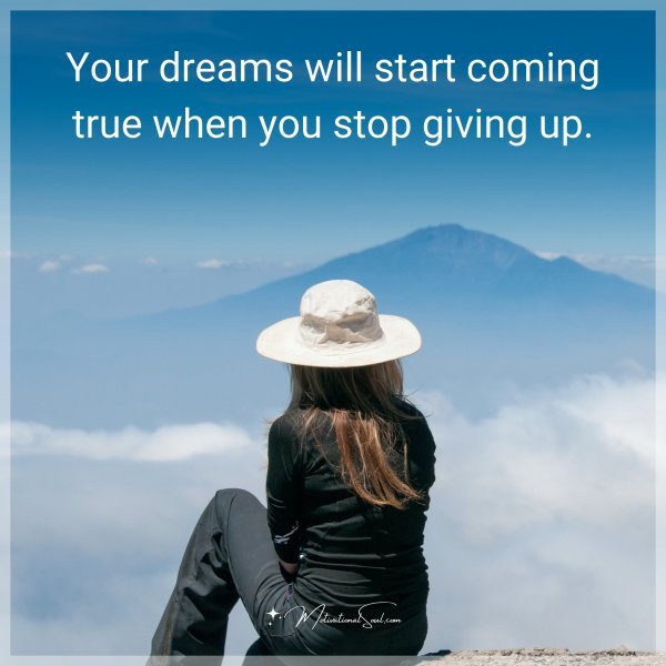 Your dreams will start coming true when you stop giving up.