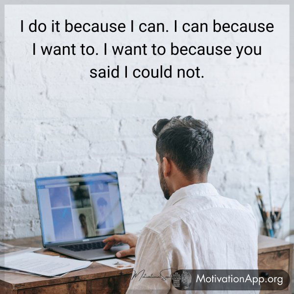 I do it because I can. I can because I want to. I want to because you said I could not.