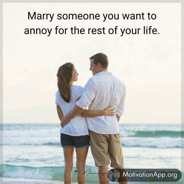 Marry someone you want to annoy for the rest of your life.