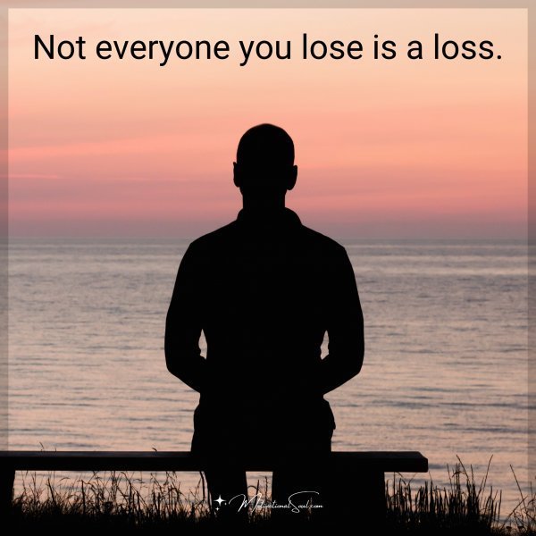 Quote: Not everyone you lose is a loss.