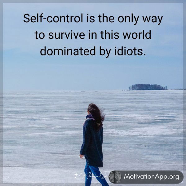 Self-control is the only way to survive in this world dominated by idiots.