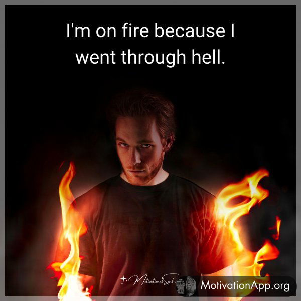 I'm on fire because I went through hell.