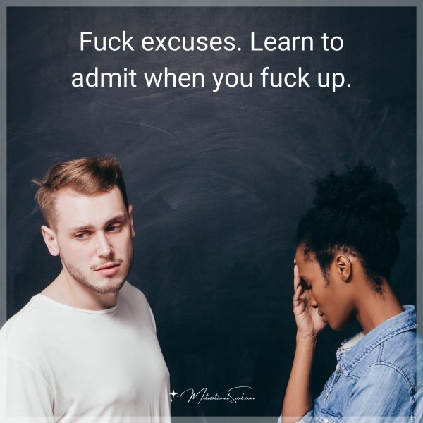 Fuck excuses. Learn to admit when you fuck up.