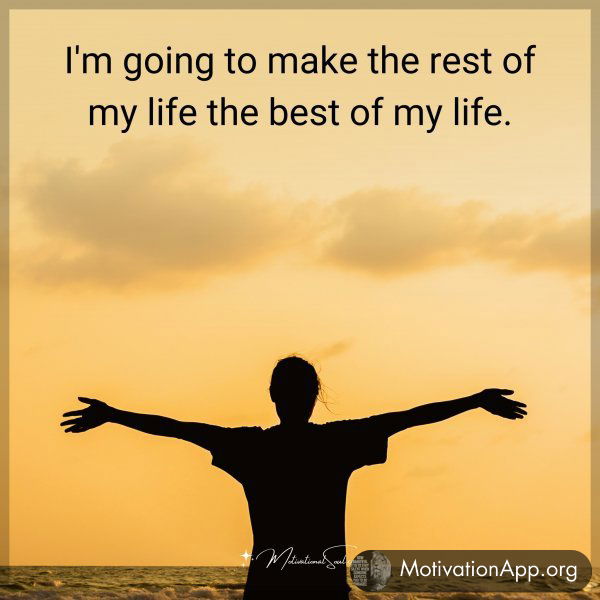 I'm going to make the rest of my life the best of my life.