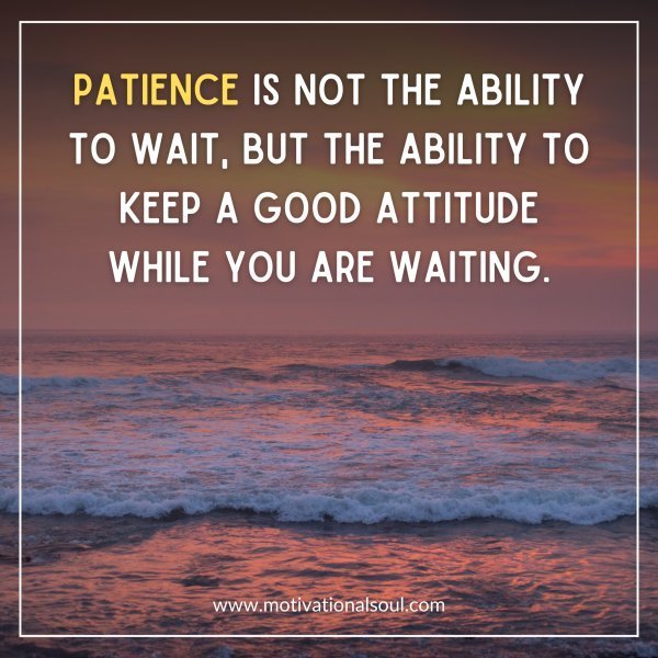 Quote: PATIENCE IS NOT THE ABILITY TO
WAIT, BUT THE ABILITY TO KEEP