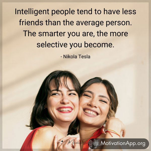 Intelligent people tend to have less friends than the average person. The smarter you are