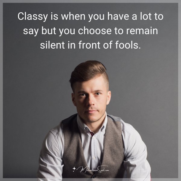 Classy is when you have a lot to say but you choose to remain silent in front of fools.