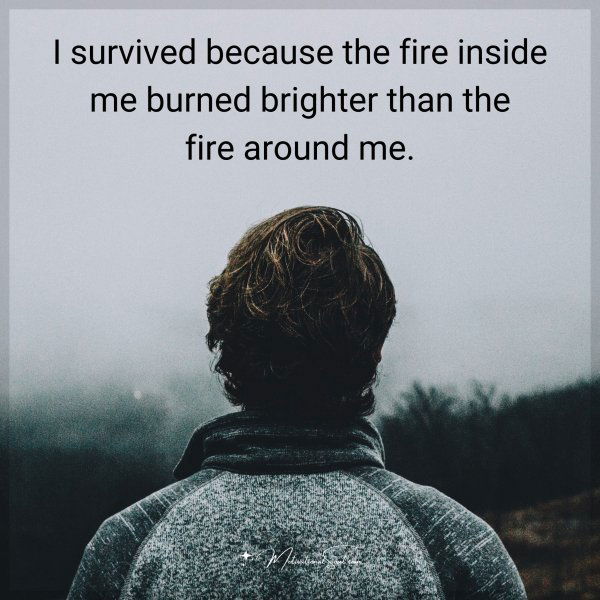 I survived because the fire inside me burned brighter than the fire around me.