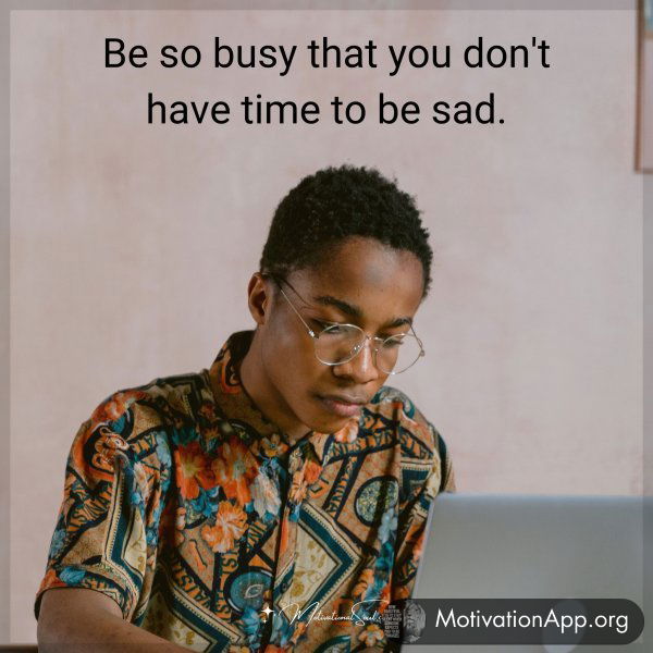 Be so busy that you don't have time to be sad.