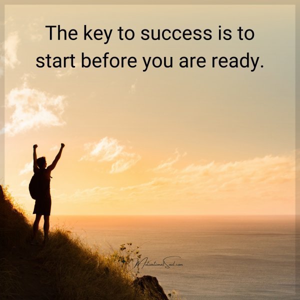 The key to success is to start before you are ready.