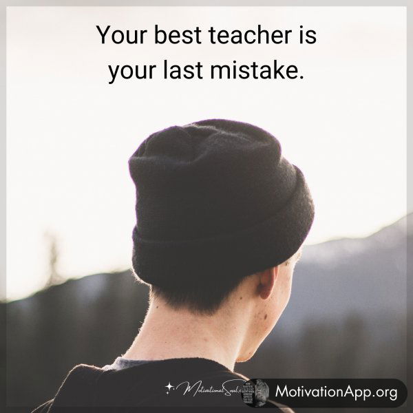 Your best teacher is your last mistake.