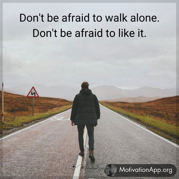 Don't be afraid to walk alone. Don't be afraid to like it.