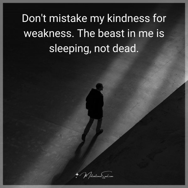 Quote: Don’t mistake my kindness for weakness. The beast in me is